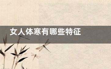 女人体寒有哪些特征 女人体寒的表现(女人体寒有哪些原因)